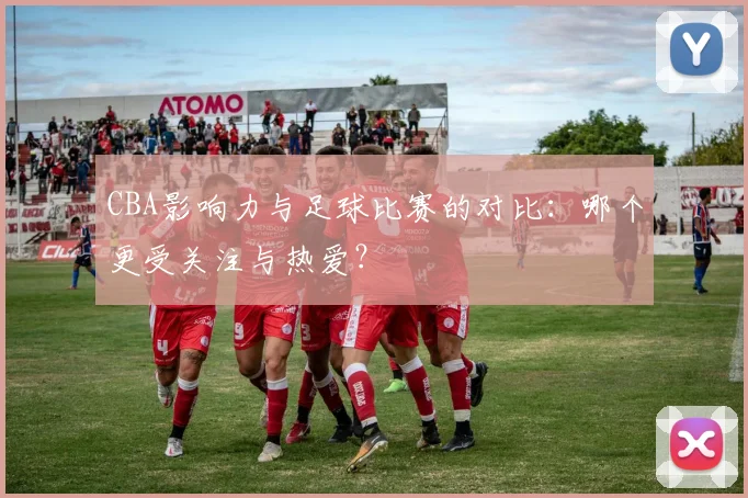 CBA影响力与足球比赛的对比:哪个更受关注与热爱?