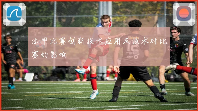 法甲比赛创新技术应用及技术对比赛的影响