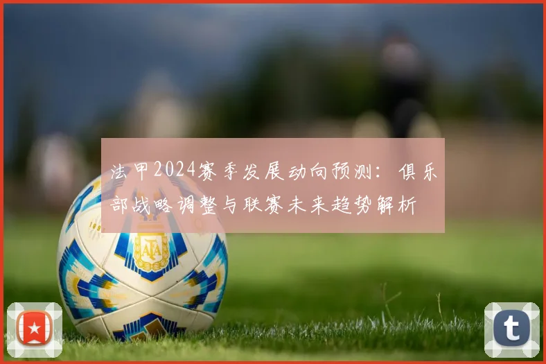 法甲2024赛季发展动向预测：俱乐部战略调整与联赛未来趋势解析