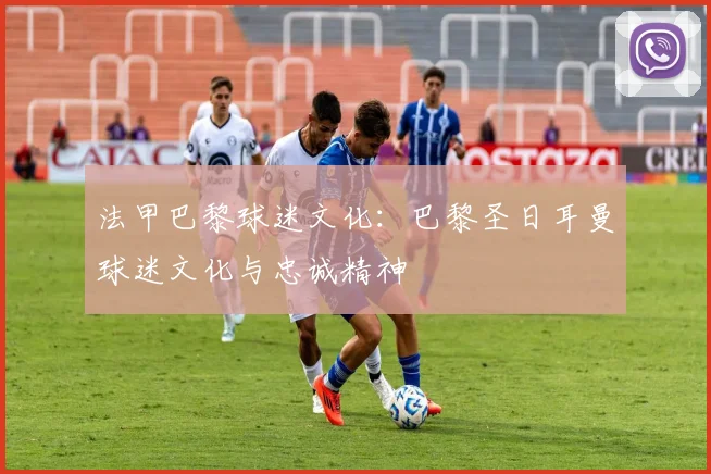 法甲巴黎球迷文化：巴黎圣日耳曼球迷文化与忠诚精神