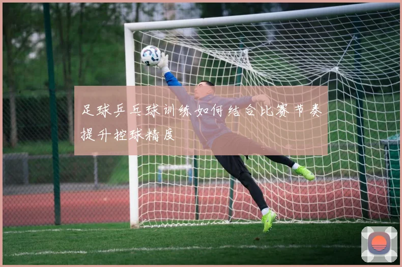 足球乒乓球训练如何结合比赛节奏提升控球精度