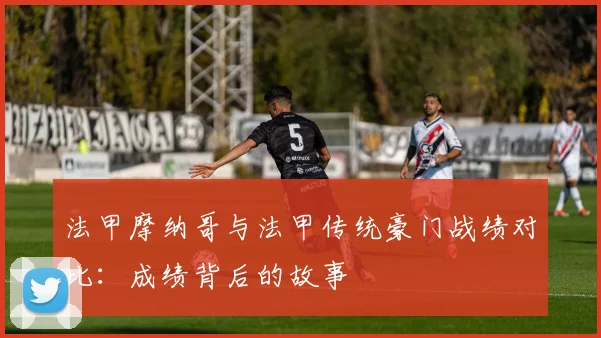 法甲摩纳哥与法甲传统豪门战绩对比：成绩背后的故事
