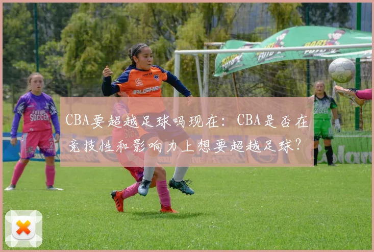 CBA要超越足球吗现在：CBA是否在竞技性和影响力上想要超越足球？
