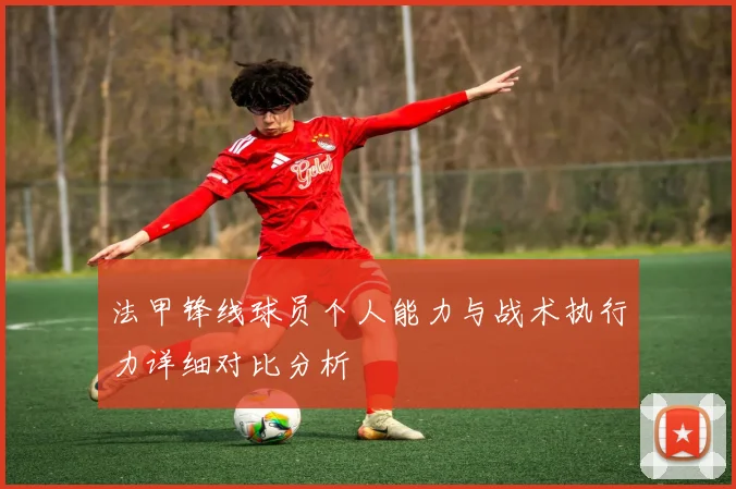 法甲锋线球员个人能力与战术执行力详细对比分析