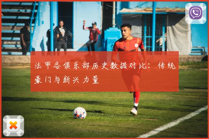 法甲各俱乐部历史数据对比：传统豪门与新兴力量