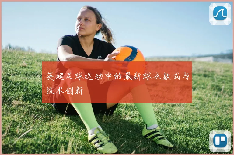 英超足球运动中的最新球衣款式与技术创新