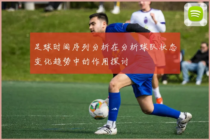 足球时间序列分析在分析球队状态变化趋势中的作用探讨