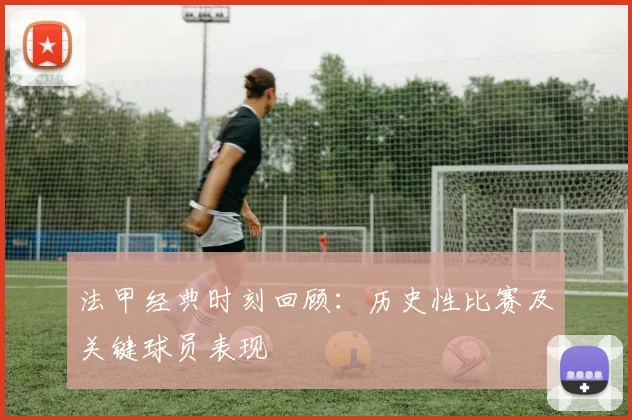 法甲经典时刻回顾:历史性比赛及关键球员表现